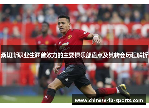 桑切斯职业生涯曾效力的主要俱乐部盘点及其转会历程解析