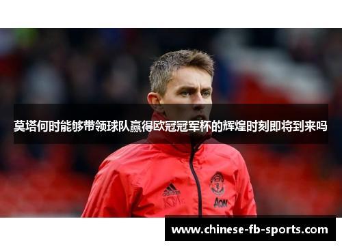 莫塔何时能够带领球队赢得欧冠冠军杯的辉煌时刻即将到来吗