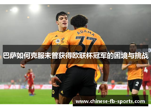 巴萨如何克服未曾获得欧联杯冠军的困境与挑战 巴萨如何克服未曾获得欧联杯冠军的困境与挑战