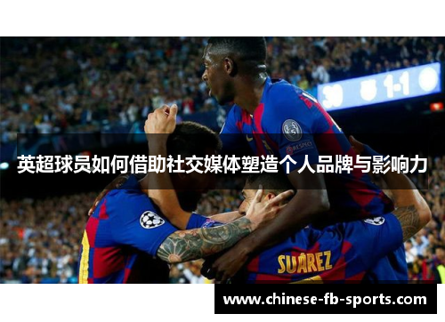 英超球员如何借助社交媒体塑造个人品牌与影响力