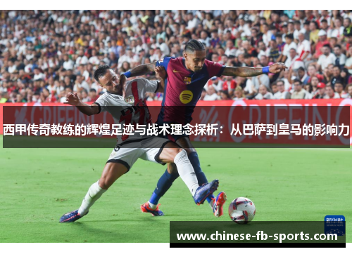 西甲传奇教练的辉煌足迹与战术理念探析：从巴萨到皇马的影响力