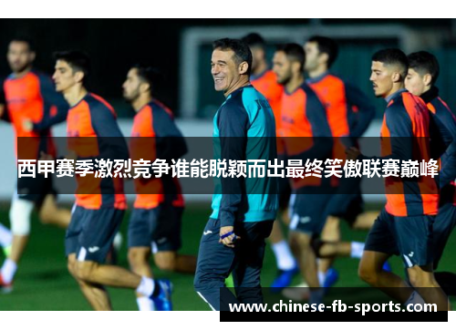 西甲赛季激烈竞争谁能脱颖而出最终笑傲联赛巅峰 西甲赛季激烈竞争谁能脱颖而出最终笑傲联赛巅峰