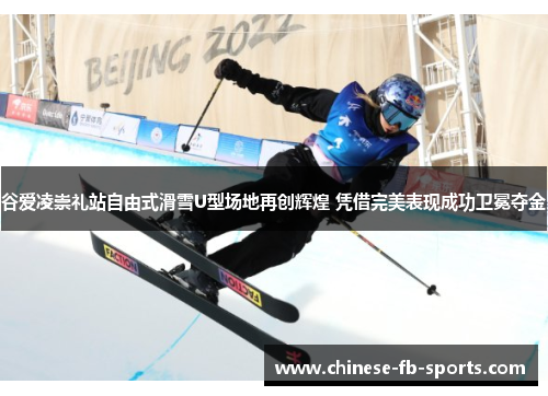 谷爱凌崇礼站自由式滑雪U型场地再创辉煌 凭借完美表现成功卫冕夺金