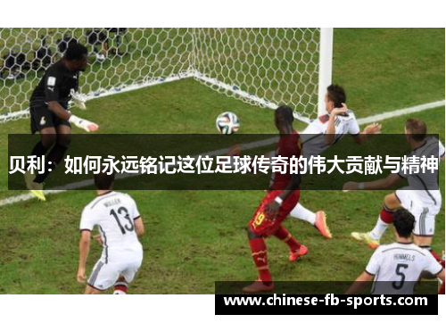 贝利：如何永远铭记这位足球传奇的伟大贡献与精神