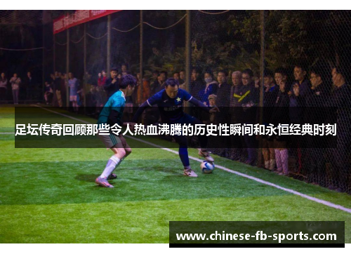 足坛传奇回顾那些令人热血沸腾的历史性瞬间和永恒经典时刻