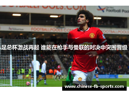 足总杯激战再起 谁能在枪手与曼联的对决中突围晋级