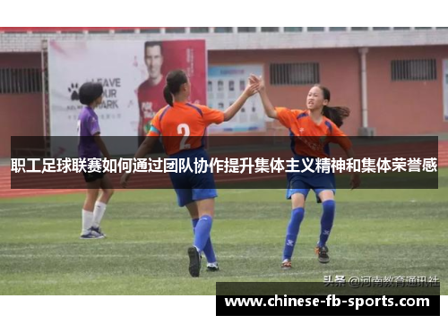 职工足球联赛如何通过团队协作提升集体主义精神和集体荣誉感 职工足球联赛如何通过团队协作提升集体主义精神和集体荣誉感