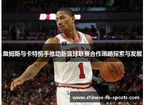 詹姆斯与卡特携手推动新篮球联赛合作策略探索与发展
