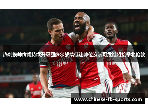 热刺换帅传闻持续升级图多尔战绩低迷帅位岌岌可危谁将接掌北伦敦 热刺换帅传闻持续升级图多尔战绩低迷帅位岌岌可危谁将接掌北伦敦