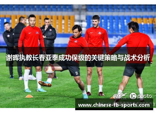 谢晖执教长春亚泰成功保级的关键策略与战术分析