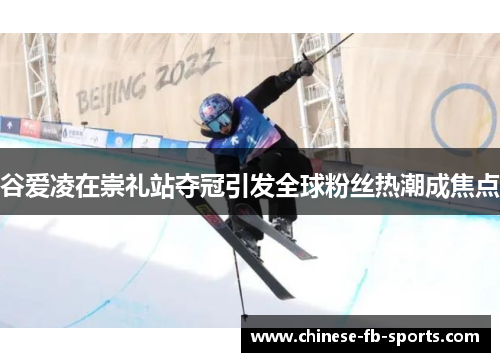 谷爱凌在崇礼站夺冠引发全球粉丝热潮成焦点