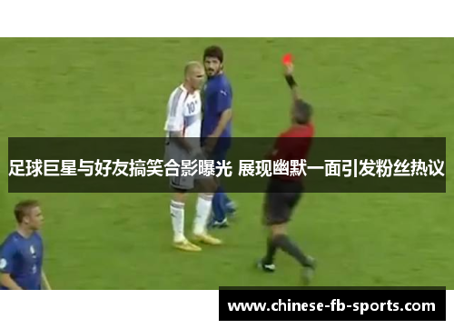 足球巨星与好友搞笑合影曝光 展现幽默一面引发粉丝热议