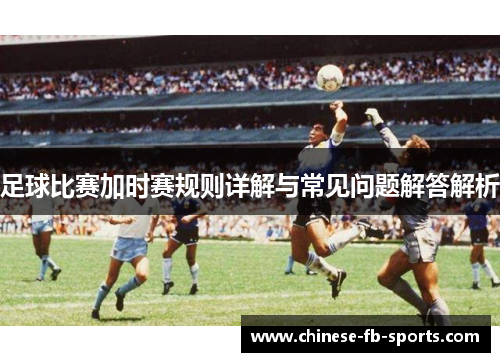 足球比赛加时赛规则详解与常见问题解答解析