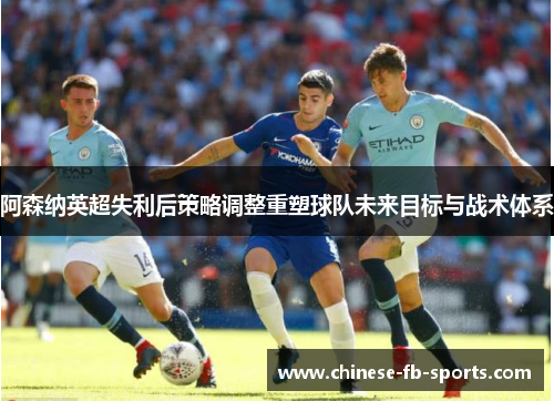 阿森纳英超失利后策略调整重塑球队未来目标与战术体系