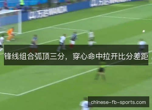 锋线组合弧顶三分，穿心命中拉开比分差距