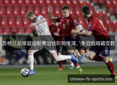 苏格兰足球超级联赛出线形势推演,争冠组暗藏变数 苏格兰足球超级联赛出线形势推演,争冠组暗藏变数